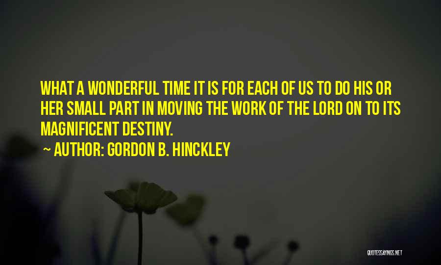 Gordon B. Hinckley Quotes: What A Wonderful Time It Is For Each Of Us To Do His Or Her Small Part In Moving The