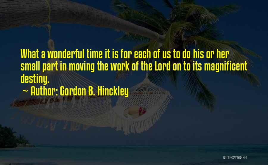 Gordon B. Hinckley Quotes: What A Wonderful Time It Is For Each Of Us To Do His Or Her Small Part In Moving The