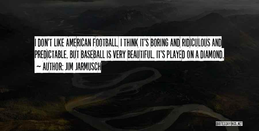 Jim Jarmusch Quotes: I Don't Like American Football. I Think It's Boring And Ridiculous And Predictable. But Baseball Is Very Beautiful. It's Played