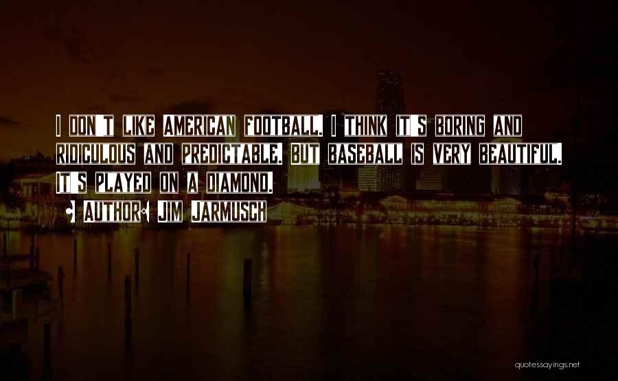 Jim Jarmusch Quotes: I Don't Like American Football. I Think It's Boring And Ridiculous And Predictable. But Baseball Is Very Beautiful. It's Played