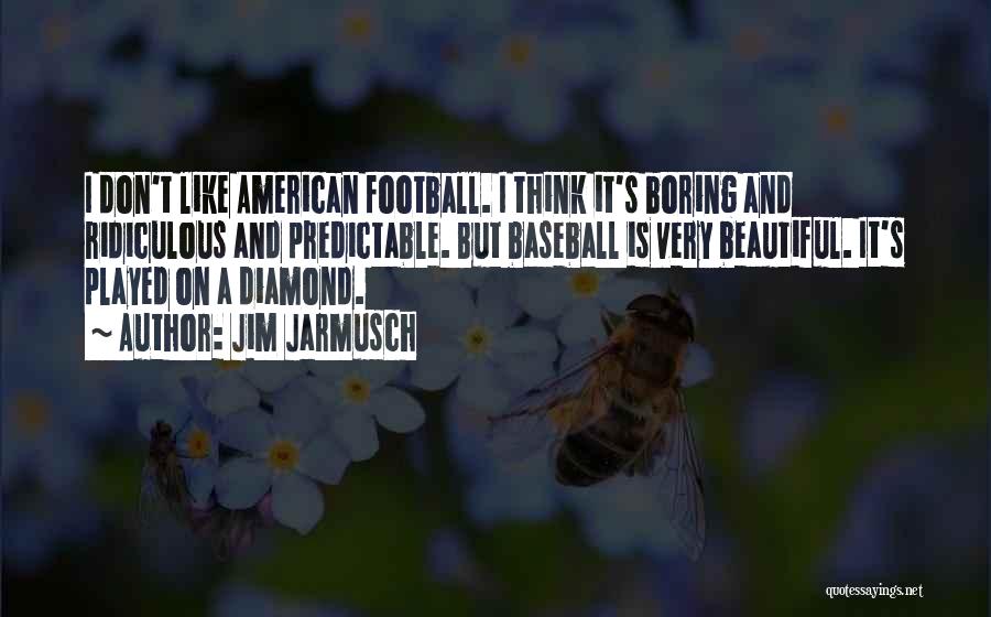 Jim Jarmusch Quotes: I Don't Like American Football. I Think It's Boring And Ridiculous And Predictable. But Baseball Is Very Beautiful. It's Played