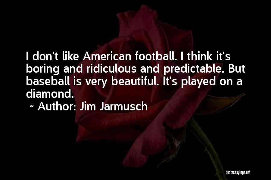 Jim Jarmusch Quotes: I Don't Like American Football. I Think It's Boring And Ridiculous And Predictable. But Baseball Is Very Beautiful. It's Played