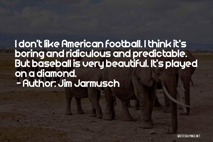 Jim Jarmusch Quotes: I Don't Like American Football. I Think It's Boring And Ridiculous And Predictable. But Baseball Is Very Beautiful. It's Played