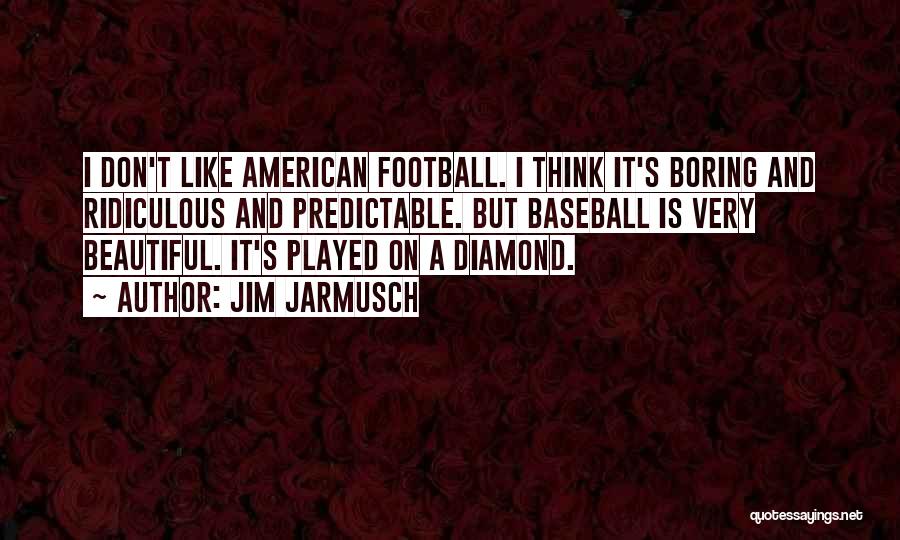 Jim Jarmusch Quotes: I Don't Like American Football. I Think It's Boring And Ridiculous And Predictable. But Baseball Is Very Beautiful. It's Played