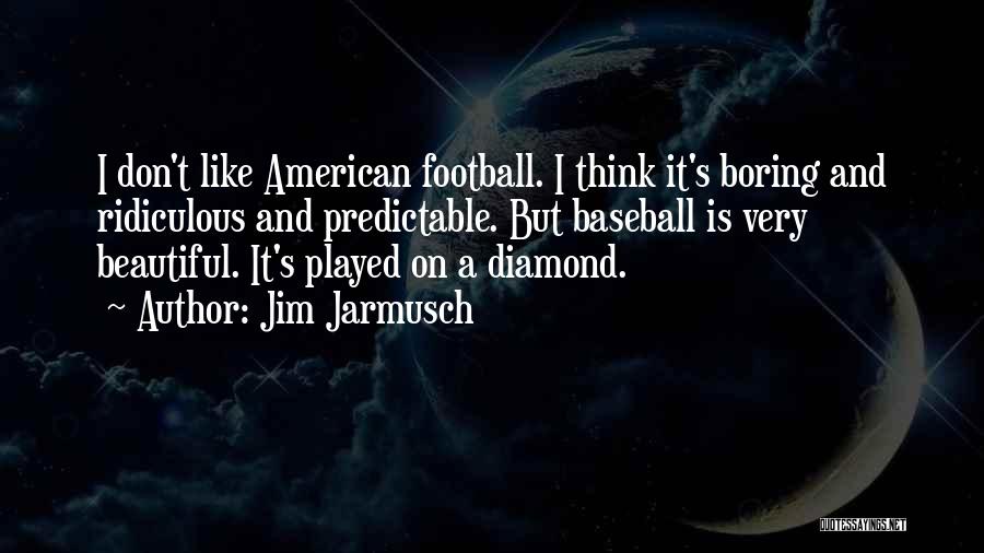 Jim Jarmusch Quotes: I Don't Like American Football. I Think It's Boring And Ridiculous And Predictable. But Baseball Is Very Beautiful. It's Played