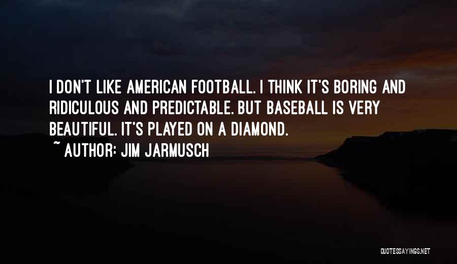 Jim Jarmusch Quotes: I Don't Like American Football. I Think It's Boring And Ridiculous And Predictable. But Baseball Is Very Beautiful. It's Played