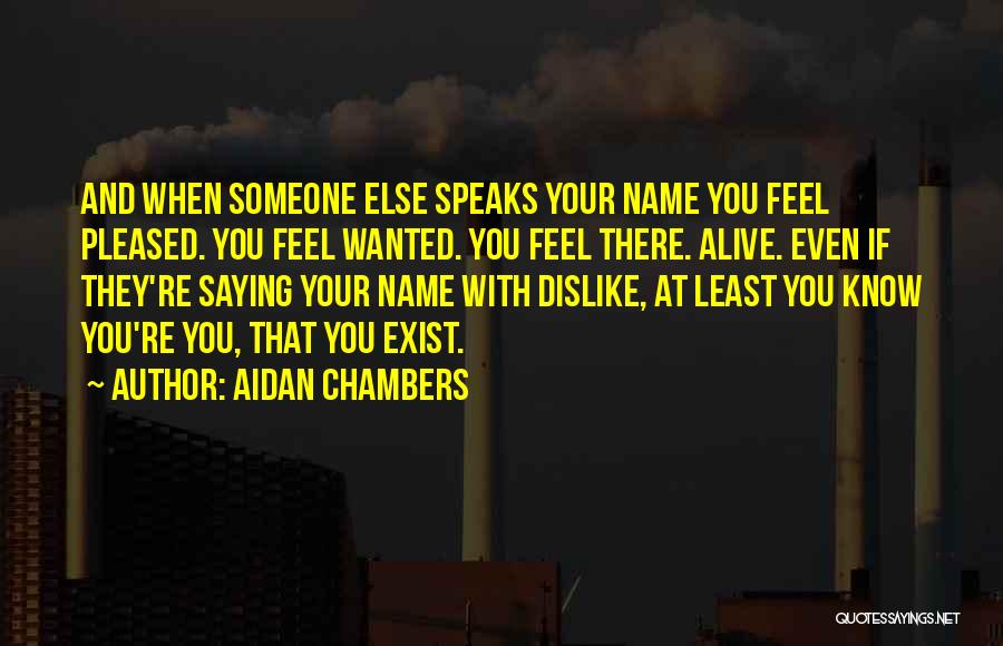 Aidan Chambers Quotes: And When Someone Else Speaks Your Name You Feel Pleased. You Feel Wanted. You Feel There. Alive. Even If They're