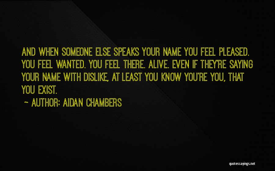 Aidan Chambers Quotes: And When Someone Else Speaks Your Name You Feel Pleased. You Feel Wanted. You Feel There. Alive. Even If They're