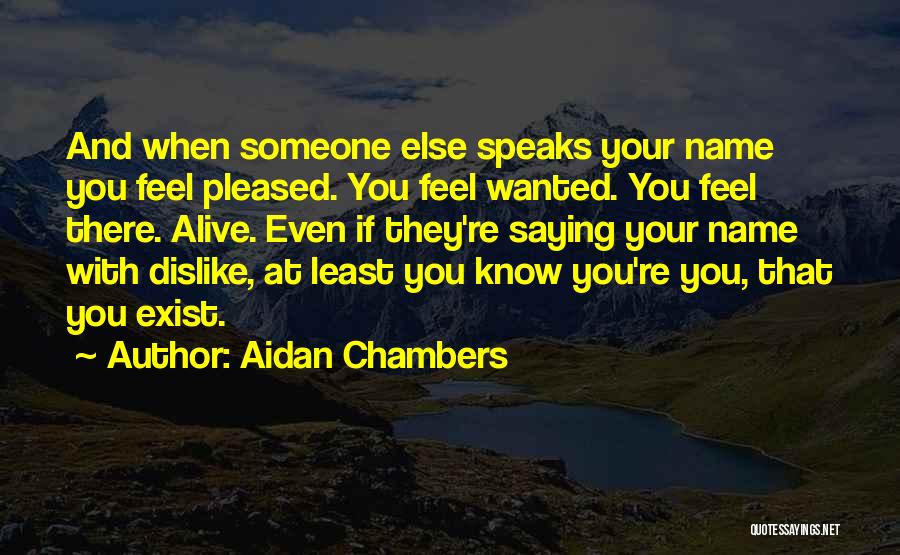 Aidan Chambers Quotes: And When Someone Else Speaks Your Name You Feel Pleased. You Feel Wanted. You Feel There. Alive. Even If They're