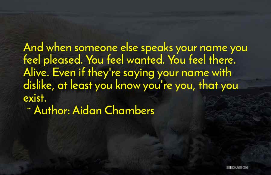 Aidan Chambers Quotes: And When Someone Else Speaks Your Name You Feel Pleased. You Feel Wanted. You Feel There. Alive. Even If They're