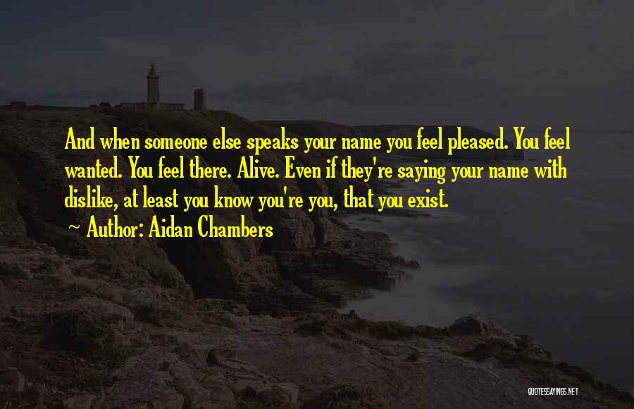 Aidan Chambers Quotes: And When Someone Else Speaks Your Name You Feel Pleased. You Feel Wanted. You Feel There. Alive. Even If They're