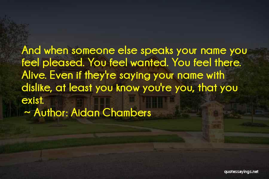 Aidan Chambers Quotes: And When Someone Else Speaks Your Name You Feel Pleased. You Feel Wanted. You Feel There. Alive. Even If They're