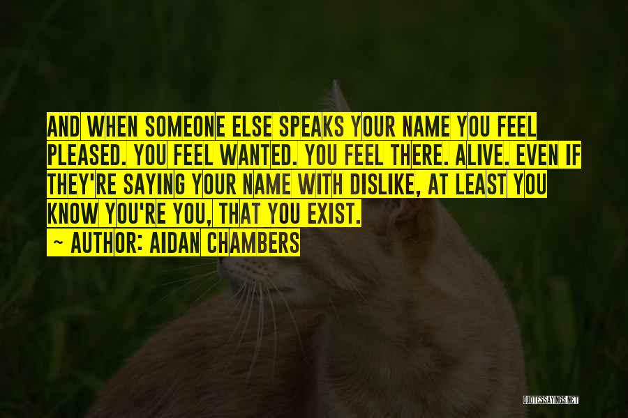 Aidan Chambers Quotes: And When Someone Else Speaks Your Name You Feel Pleased. You Feel Wanted. You Feel There. Alive. Even If They're