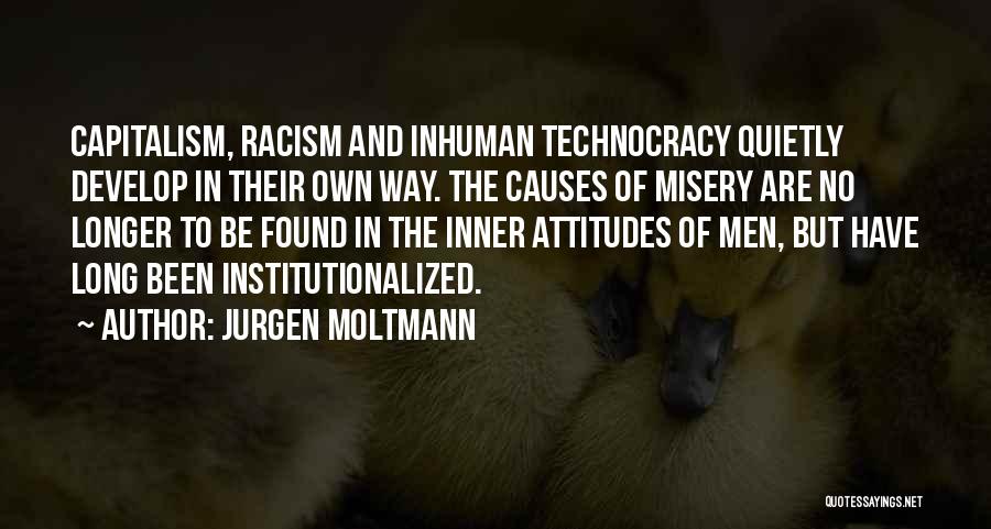 Jurgen Moltmann Quotes: Capitalism, Racism And Inhuman Technocracy Quietly Develop In Their Own Way. The Causes Of Misery Are No Longer To Be