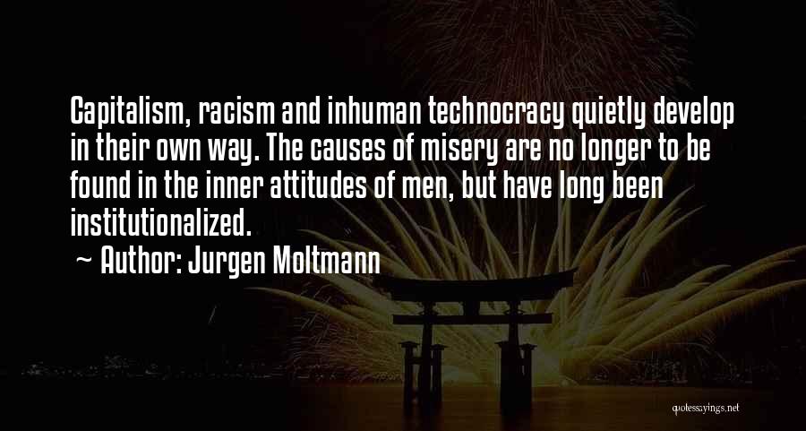 Jurgen Moltmann Quotes: Capitalism, Racism And Inhuman Technocracy Quietly Develop In Their Own Way. The Causes Of Misery Are No Longer To Be