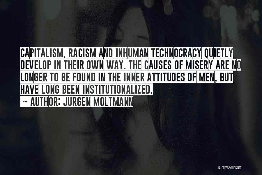 Jurgen Moltmann Quotes: Capitalism, Racism And Inhuman Technocracy Quietly Develop In Their Own Way. The Causes Of Misery Are No Longer To Be