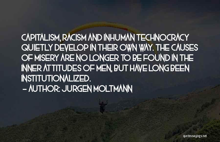 Jurgen Moltmann Quotes: Capitalism, Racism And Inhuman Technocracy Quietly Develop In Their Own Way. The Causes Of Misery Are No Longer To Be