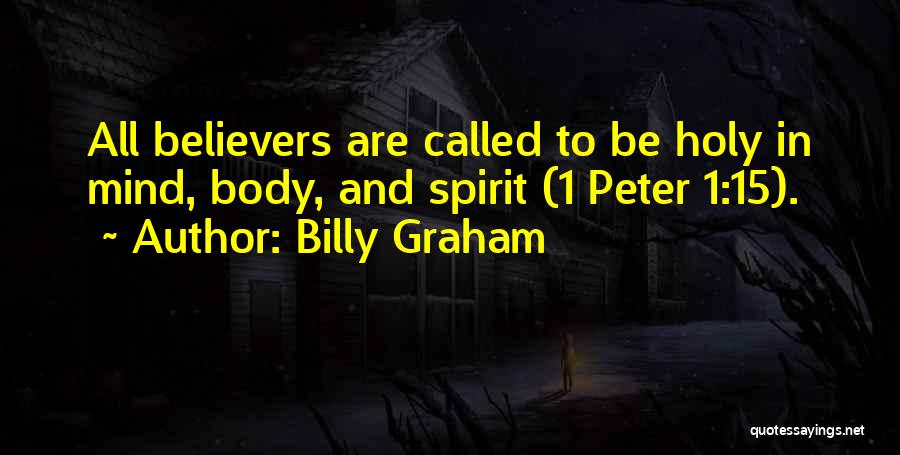Billy Graham Quotes: All Believers Are Called To Be Holy In Mind, Body, And Spirit (1 Peter 1:15).