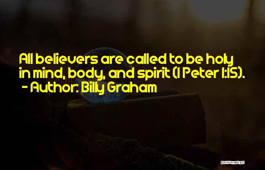 Billy Graham Quotes: All Believers Are Called To Be Holy In Mind, Body, And Spirit (1 Peter 1:15).