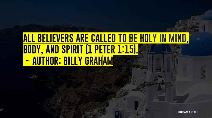 Billy Graham Quotes: All Believers Are Called To Be Holy In Mind, Body, And Spirit (1 Peter 1:15).