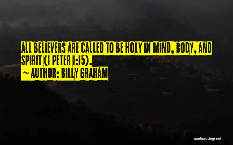 Billy Graham Quotes: All Believers Are Called To Be Holy In Mind, Body, And Spirit (1 Peter 1:15).