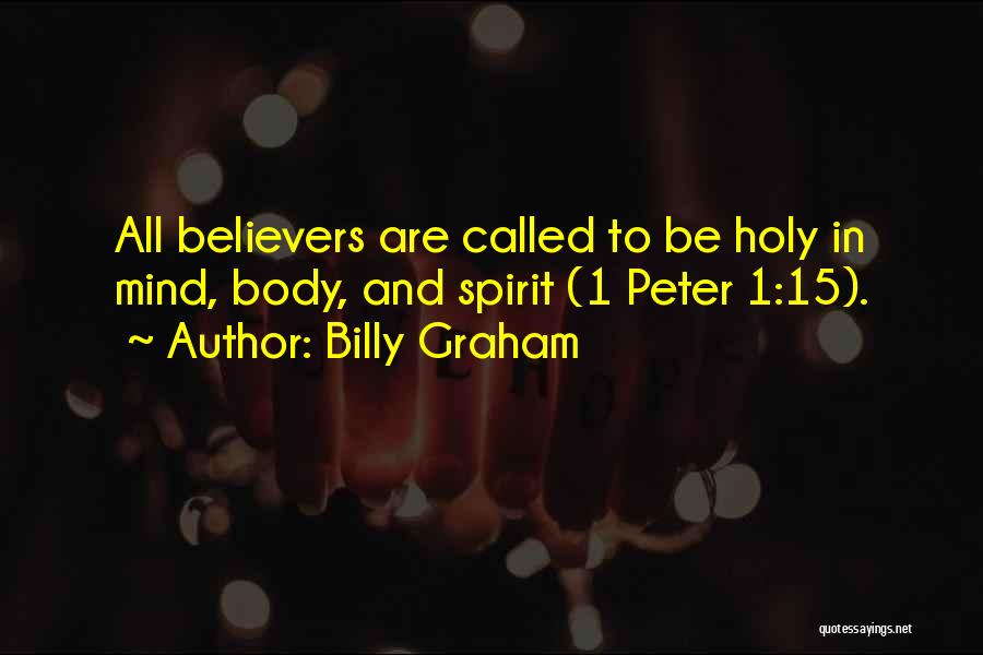 Billy Graham Quotes: All Believers Are Called To Be Holy In Mind, Body, And Spirit (1 Peter 1:15).
