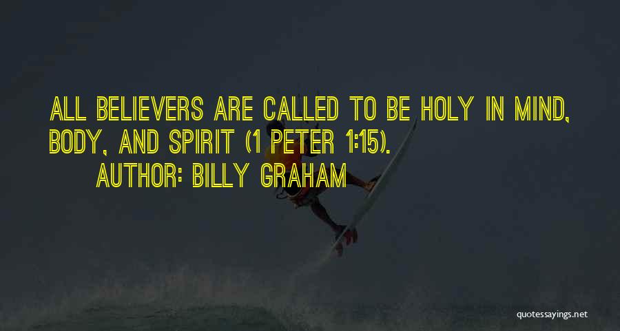 Billy Graham Quotes: All Believers Are Called To Be Holy In Mind, Body, And Spirit (1 Peter 1:15).
