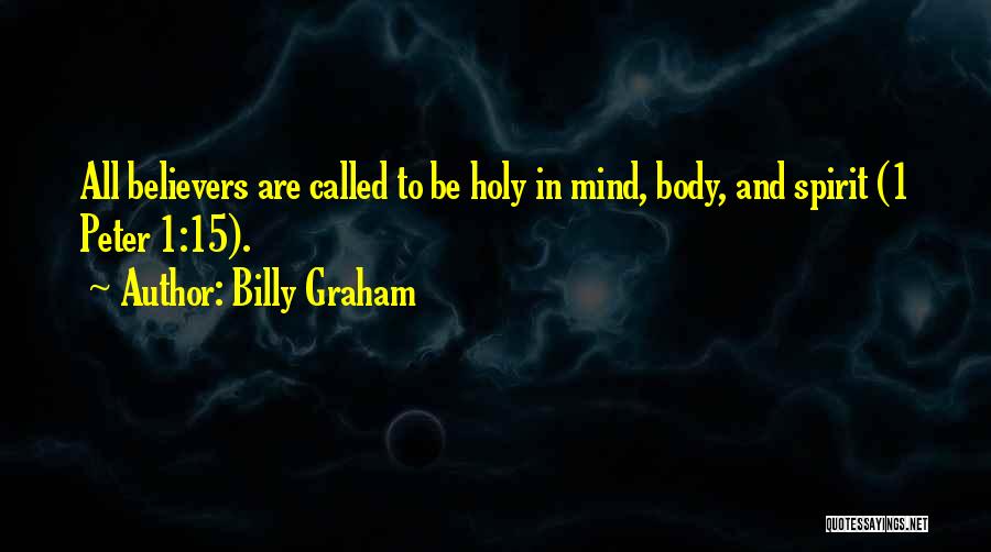 Billy Graham Quotes: All Believers Are Called To Be Holy In Mind, Body, And Spirit (1 Peter 1:15).