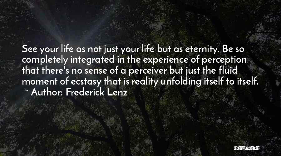 Frederick Lenz Quotes: See Your Life As Not Just Your Life But As Eternity. Be So Completely Integrated In The Experience Of Perception