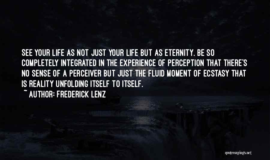 Frederick Lenz Quotes: See Your Life As Not Just Your Life But As Eternity. Be So Completely Integrated In The Experience Of Perception