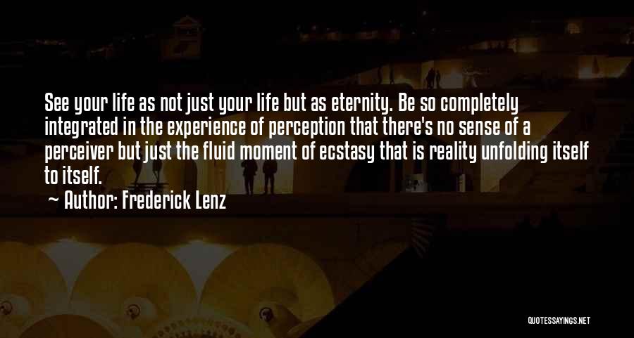 Frederick Lenz Quotes: See Your Life As Not Just Your Life But As Eternity. Be So Completely Integrated In The Experience Of Perception