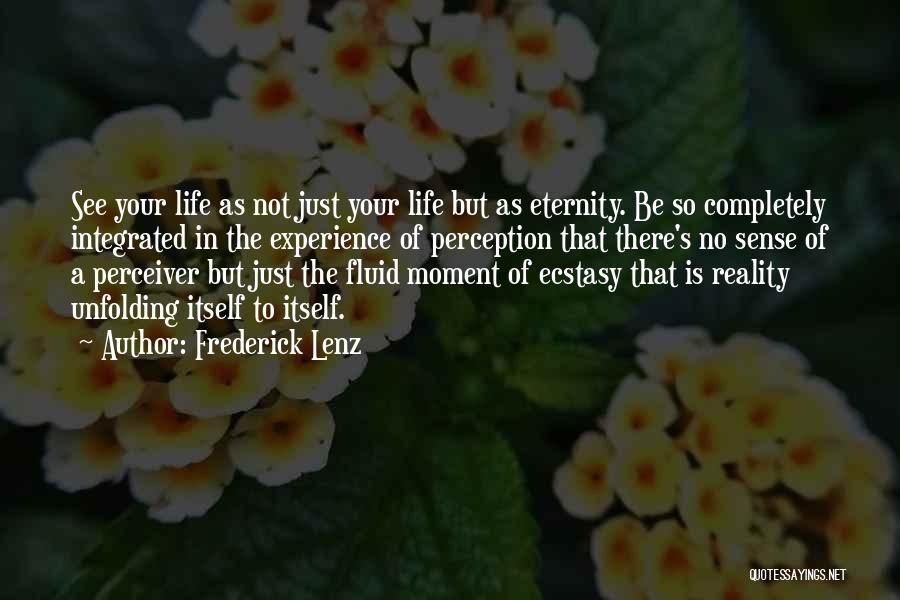 Frederick Lenz Quotes: See Your Life As Not Just Your Life But As Eternity. Be So Completely Integrated In The Experience Of Perception