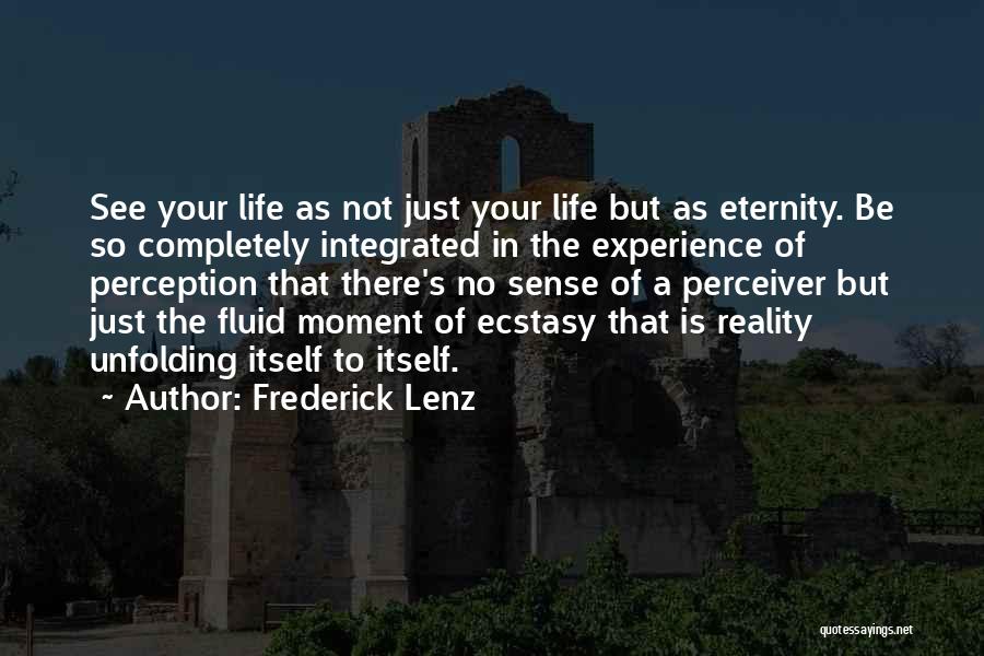 Frederick Lenz Quotes: See Your Life As Not Just Your Life But As Eternity. Be So Completely Integrated In The Experience Of Perception