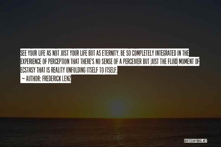 Frederick Lenz Quotes: See Your Life As Not Just Your Life But As Eternity. Be So Completely Integrated In The Experience Of Perception