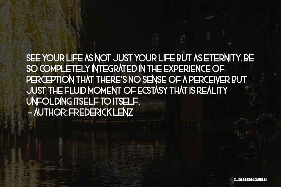 Frederick Lenz Quotes: See Your Life As Not Just Your Life But As Eternity. Be So Completely Integrated In The Experience Of Perception