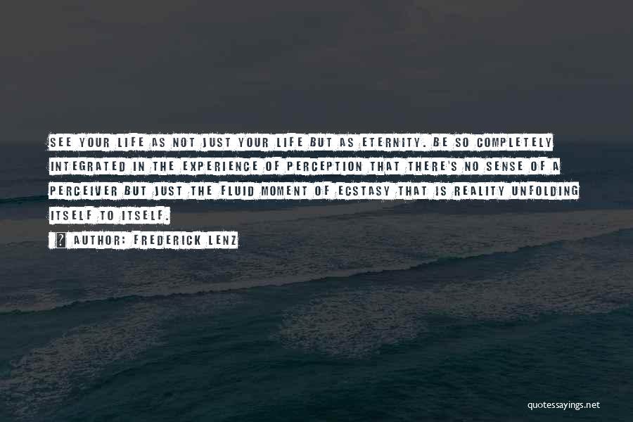 Frederick Lenz Quotes: See Your Life As Not Just Your Life But As Eternity. Be So Completely Integrated In The Experience Of Perception