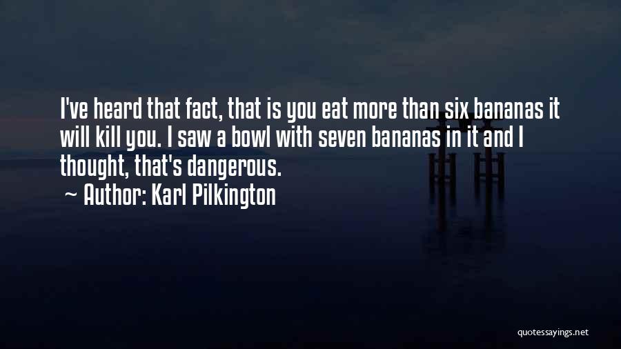Karl Pilkington Quotes: I've Heard That Fact, That Is You Eat More Than Six Bananas It Will Kill You. I Saw A Bowl