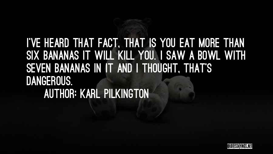 Karl Pilkington Quotes: I've Heard That Fact, That Is You Eat More Than Six Bananas It Will Kill You. I Saw A Bowl