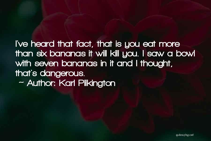 Karl Pilkington Quotes: I've Heard That Fact, That Is You Eat More Than Six Bananas It Will Kill You. I Saw A Bowl