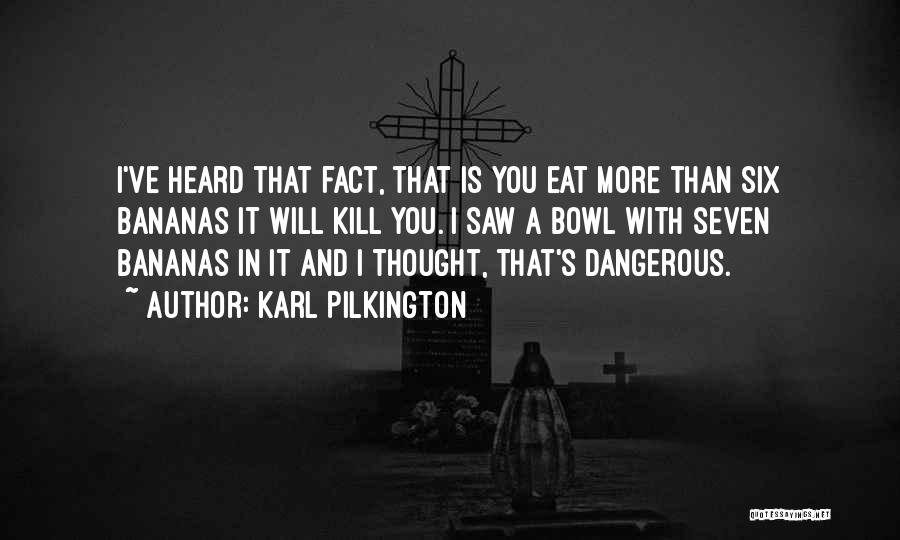 Karl Pilkington Quotes: I've Heard That Fact, That Is You Eat More Than Six Bananas It Will Kill You. I Saw A Bowl