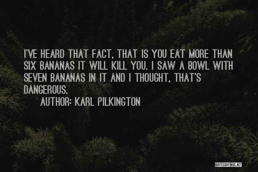 Karl Pilkington Quotes: I've Heard That Fact, That Is You Eat More Than Six Bananas It Will Kill You. I Saw A Bowl