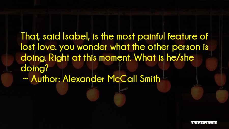 Alexander McCall Smith Quotes: That, Said Isabel, Is The Most Painful Feature Of Lost Love. You Wonder What The Other Person Is Doing. Right
