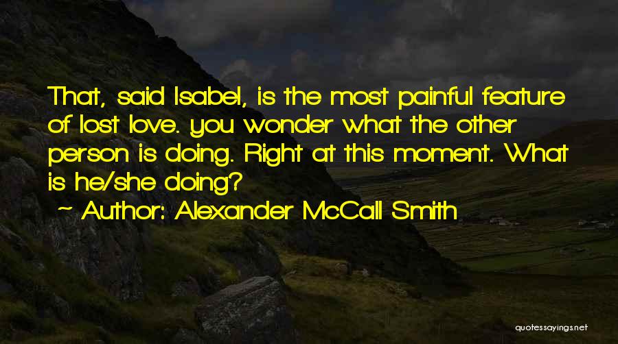 Alexander McCall Smith Quotes: That, Said Isabel, Is The Most Painful Feature Of Lost Love. You Wonder What The Other Person Is Doing. Right