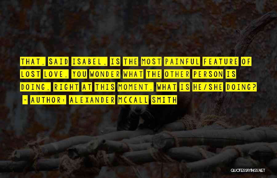 Alexander McCall Smith Quotes: That, Said Isabel, Is The Most Painful Feature Of Lost Love. You Wonder What The Other Person Is Doing. Right