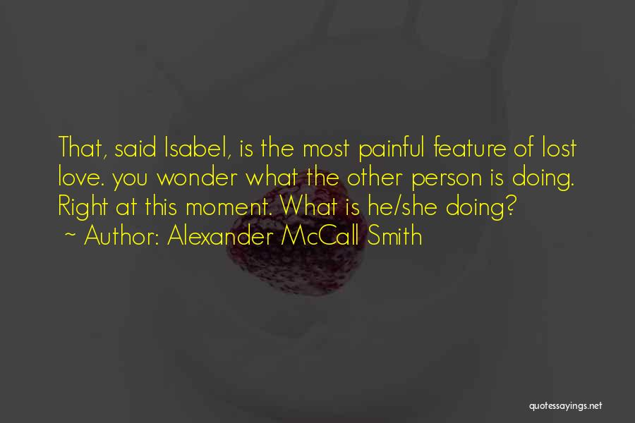 Alexander McCall Smith Quotes: That, Said Isabel, Is The Most Painful Feature Of Lost Love. You Wonder What The Other Person Is Doing. Right