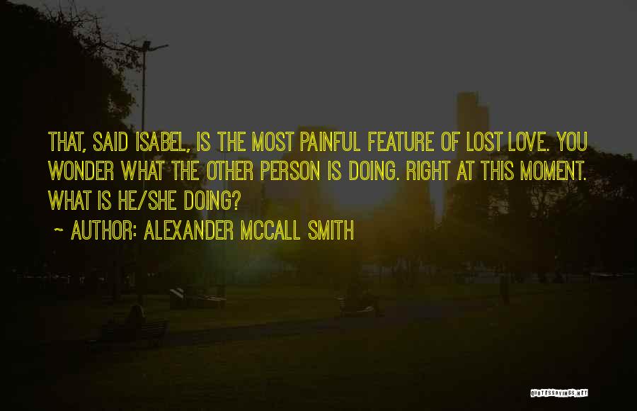 Alexander McCall Smith Quotes: That, Said Isabel, Is The Most Painful Feature Of Lost Love. You Wonder What The Other Person Is Doing. Right