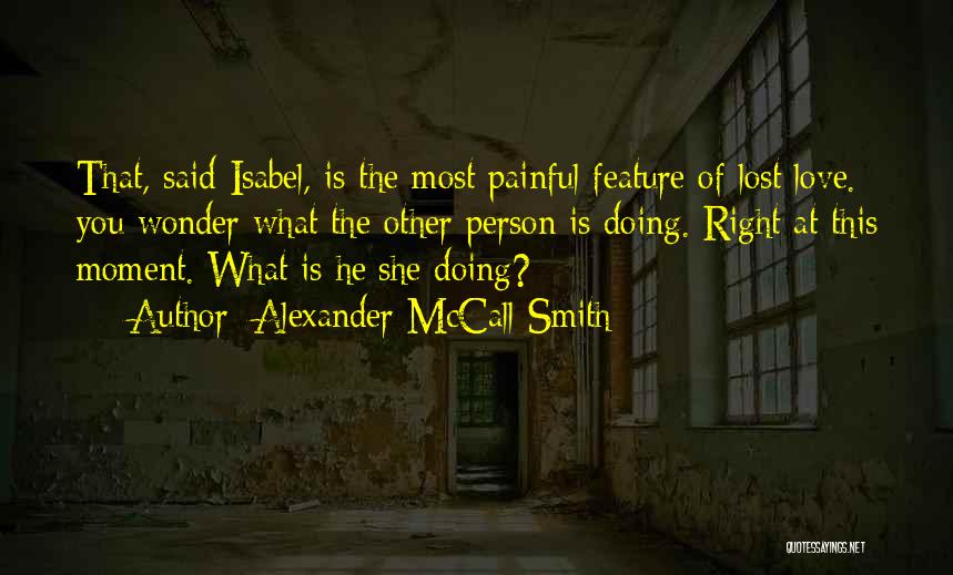 Alexander McCall Smith Quotes: That, Said Isabel, Is The Most Painful Feature Of Lost Love. You Wonder What The Other Person Is Doing. Right