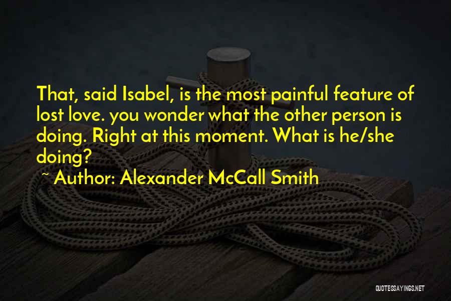 Alexander McCall Smith Quotes: That, Said Isabel, Is The Most Painful Feature Of Lost Love. You Wonder What The Other Person Is Doing. Right