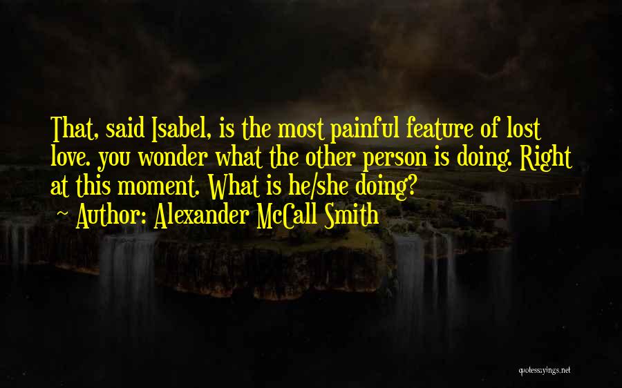 Alexander McCall Smith Quotes: That, Said Isabel, Is The Most Painful Feature Of Lost Love. You Wonder What The Other Person Is Doing. Right
