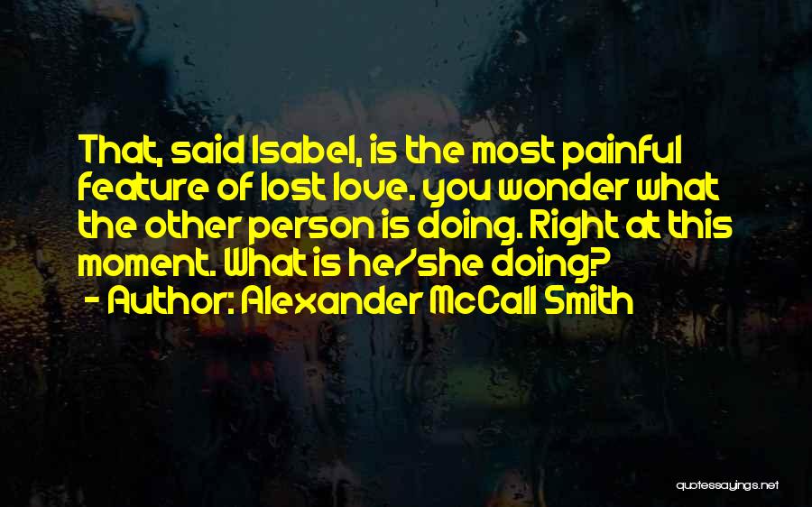 Alexander McCall Smith Quotes: That, Said Isabel, Is The Most Painful Feature Of Lost Love. You Wonder What The Other Person Is Doing. Right
